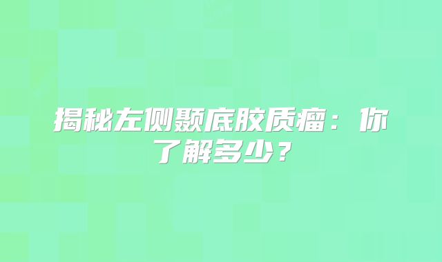 揭秘左侧颞底胶质瘤：你了解多少？