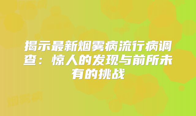 揭示最新烟雾病流行病调查：惊人的发现与前所未有的挑战
