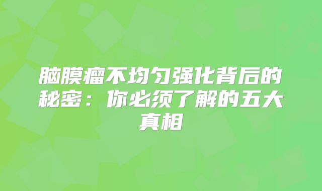 脑膜瘤不均匀强化背后的秘密：你必须了解的五大真相