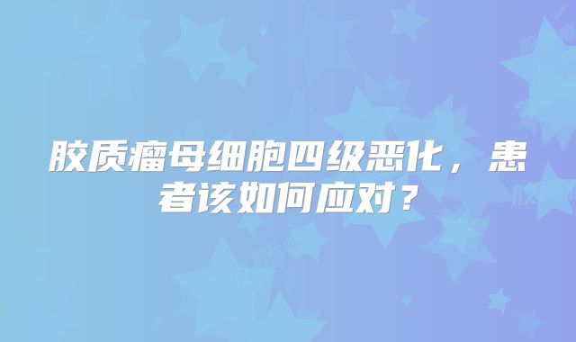 胶质瘤母细胞四级恶化，患者该如何应对？