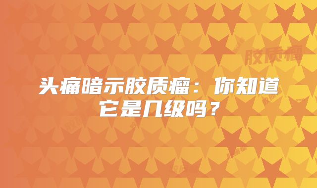 头痛暗示胶质瘤：你知道它是几级吗？