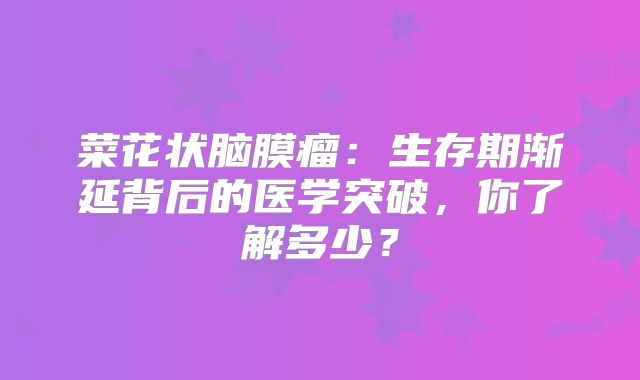菜花状脑膜瘤：生存期渐延背后的医学突破，你了解多少？