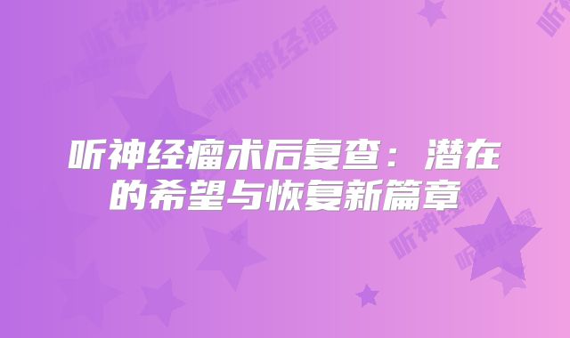 听神经瘤术后复查：潜在的希望与恢复新篇章