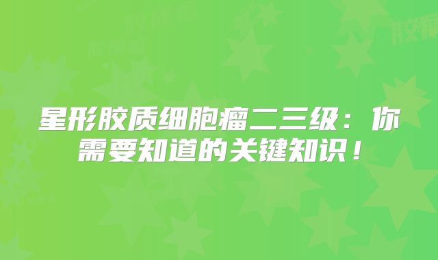 星形胶质细胞瘤二三级：你需要知道的关键知识！