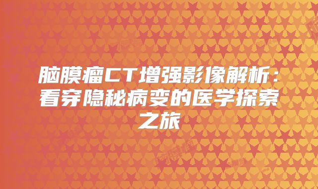 脑膜瘤CT增强影像解析：看穿隐秘病变的医学探索之旅
