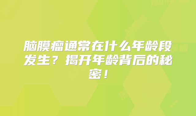 脑膜瘤通常在什么年龄段发生？揭开年龄背后的秘密！