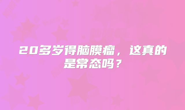 20多岁得脑膜瘤，这真的是常态吗？