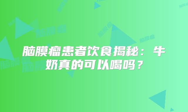 脑膜瘤患者饮食揭秘：牛奶真的可以喝吗？