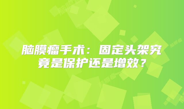 脑膜瘤手术：固定头架究竟是保护还是增效？
