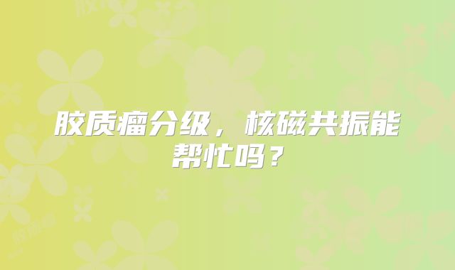 胶质瘤分级，核磁共振能帮忙吗？