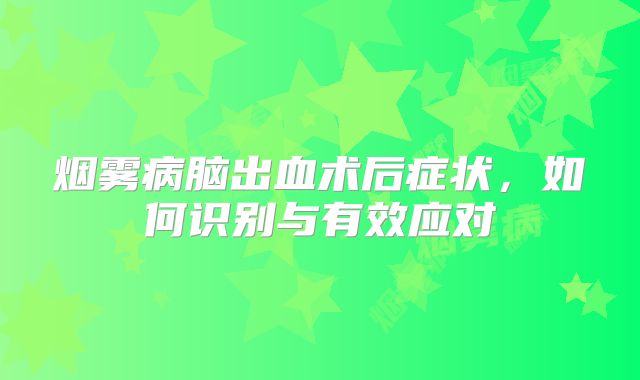 烟雾病脑出血术后症状，如何识别与有效应对