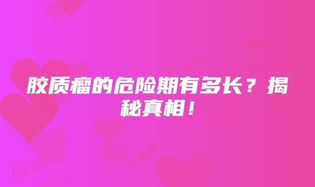 胶质瘤的危险期有多长？揭秘真相！