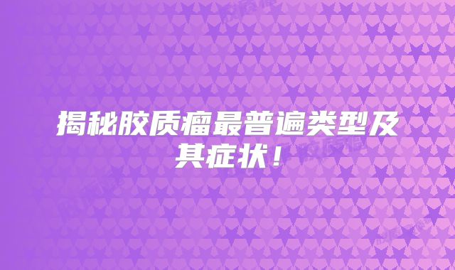 揭秘胶质瘤最普遍类型及其症状！