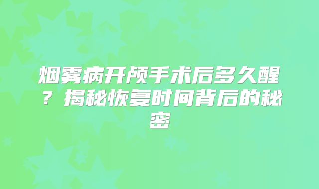 烟雾病开颅手术后多久醒？揭秘恢复时间背后的秘密