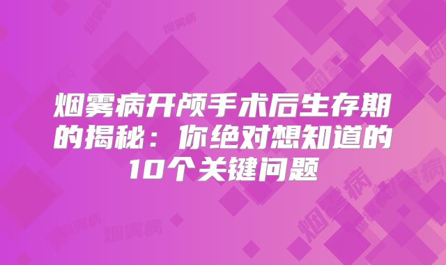 烟雾病开颅手术后生存期的揭秘：你绝对想知道的10个关键问题