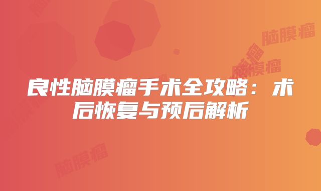 良性脑膜瘤手术全攻略：术后恢复与预后解析