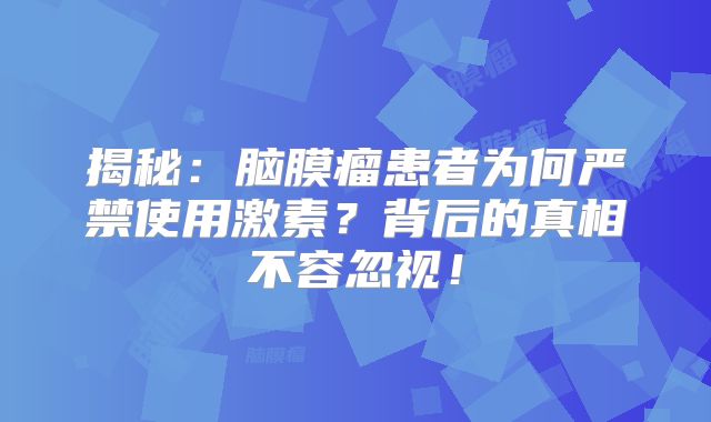 揭秘：脑膜瘤患者为何严禁使用激素？背后的真相不容忽视！