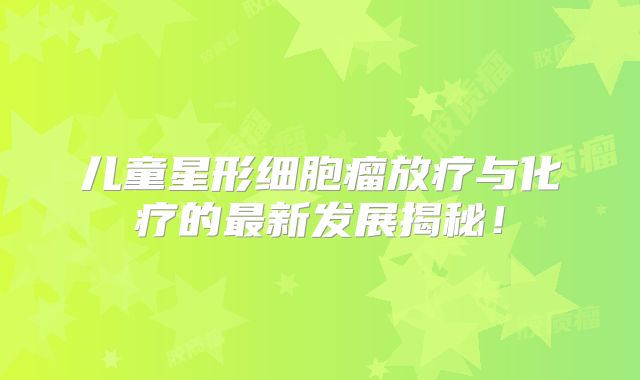 儿童星形细胞瘤放疗与化疗的最新发展揭秘！