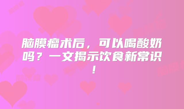 脑膜瘤术后，可以喝酸奶吗？一文揭示饮食新常识！