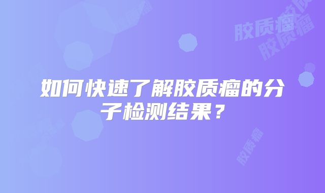 如何快速了解胶质瘤的分子检测结果？