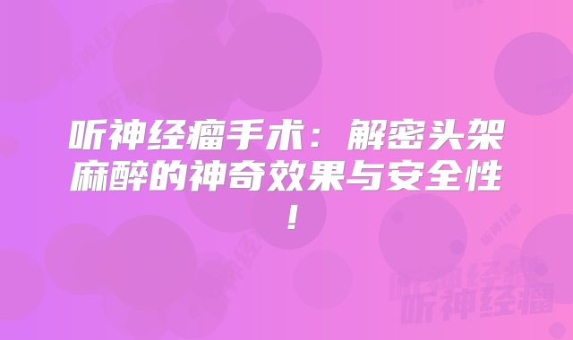 听神经瘤手术：解密头架麻醉的神奇效果与安全性！