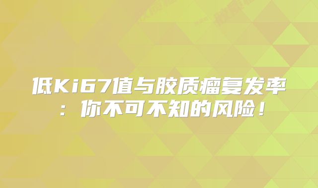 低Ki67值与胶质瘤复发率：你不可不知的风险！