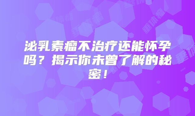 泌乳素瘤不治疗还能怀孕吗？揭示你未曾了解的秘密！