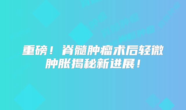 重磅！脊髓肿瘤术后轻微肿胀揭秘新进展！