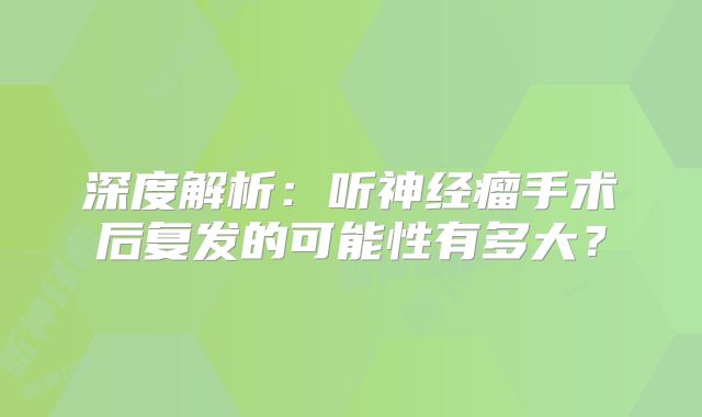 深度解析：听神经瘤手术后复发的可能性有多大？
