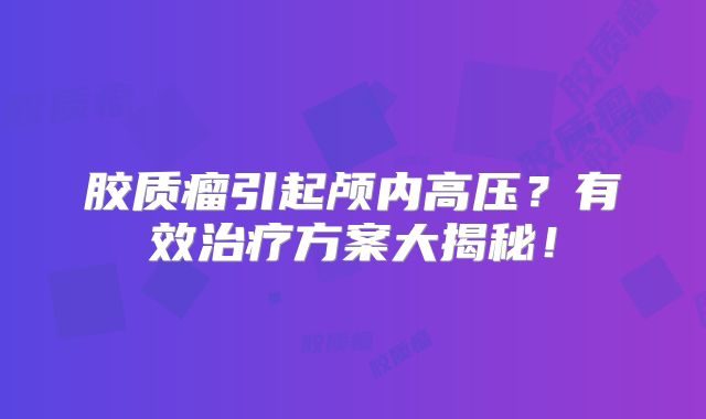 胶质瘤引起颅内高压？有效治疗方案大揭秘！