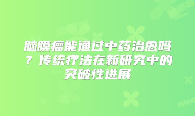 脑膜瘤能通过中药治愈吗？传统疗法在新研究中的突破性进展