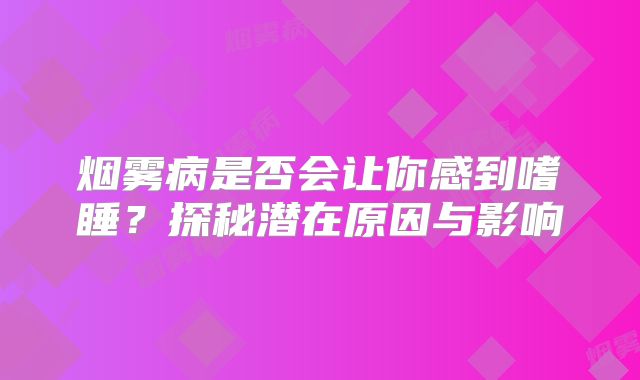 烟雾病是否会让你感到嗜睡？探秘潜在原因与影响