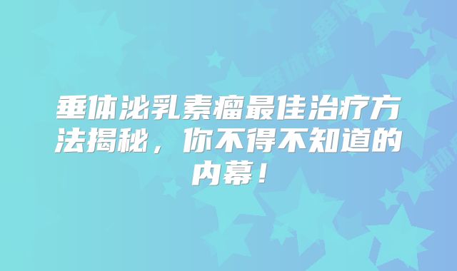 垂体泌乳素瘤最佳治疗方法揭秘，你不得不知道的内幕！