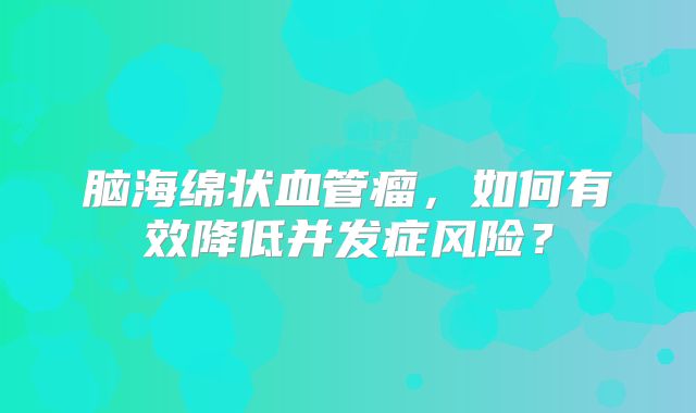 脑海绵状血管瘤，如何有效降低并发症风险？