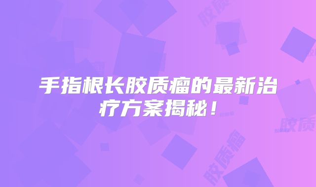 手指根长胶质瘤的最新治疗方案揭秘！