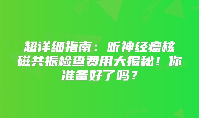 超详细指南：听神经瘤核磁共振检查费用大揭秘！你准备好了吗？