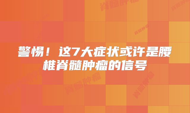 警惕！这7大症状或许是腰椎脊髓肿瘤的信号