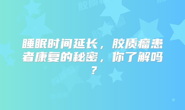 睡眠时间延长，胶质瘤患者康复的秘密，你了解吗？