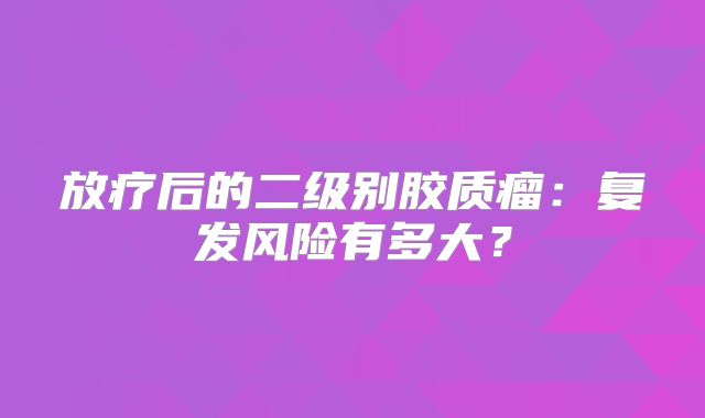 放疗后的二级别胶质瘤：复发风险有多大？