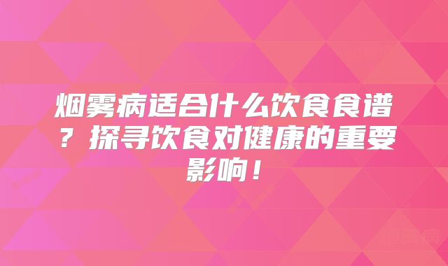 烟雾病适合什么饮食食谱？探寻饮食对健康的重要影响！