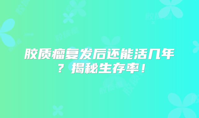 胶质瘤复发后还能活几年？揭秘生存率！