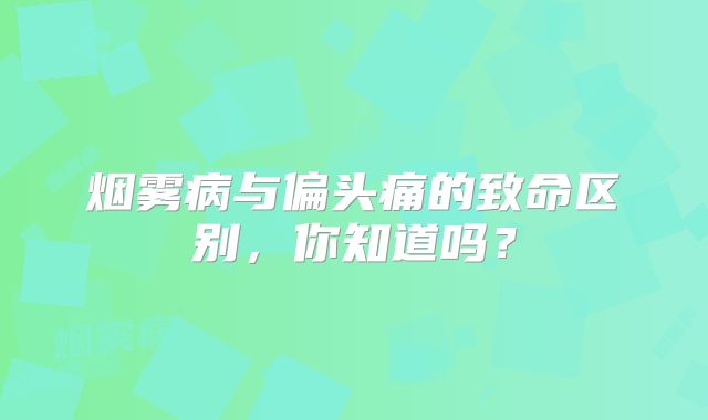 烟雾病与偏头痛的致命区别，你知道吗？