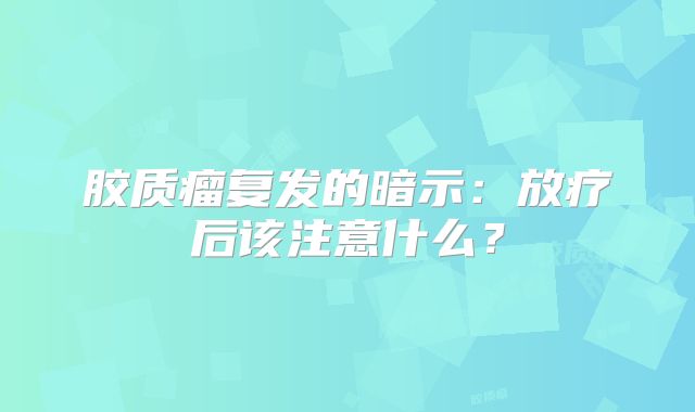 胶质瘤复发的暗示：放疗后该注意什么？
