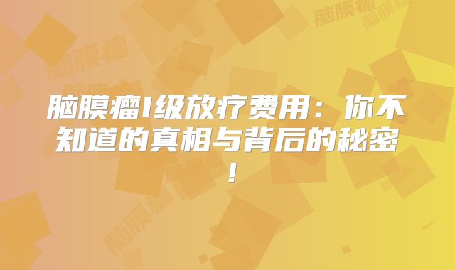 脑膜瘤I级放疗费用：你不知道的真相与背后的秘密！