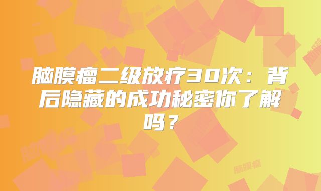 脑膜瘤二级放疗30次：背后隐藏的成功秘密你了解吗？