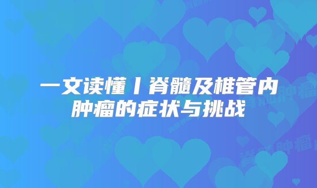 一文读懂丨脊髓及椎管内肿瘤的症状与挑战