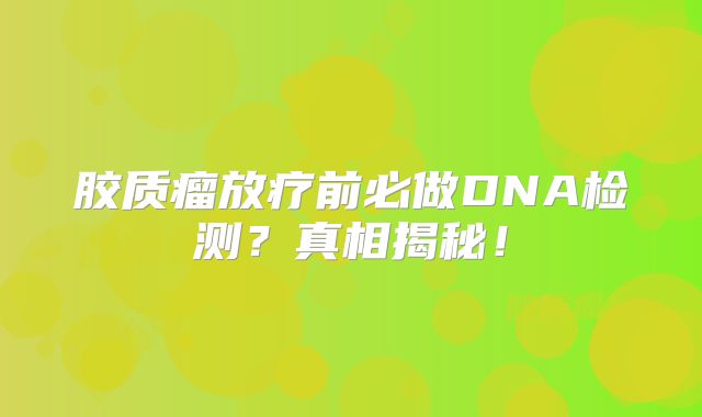 胶质瘤放疗前必做DNA检测？真相揭秘！