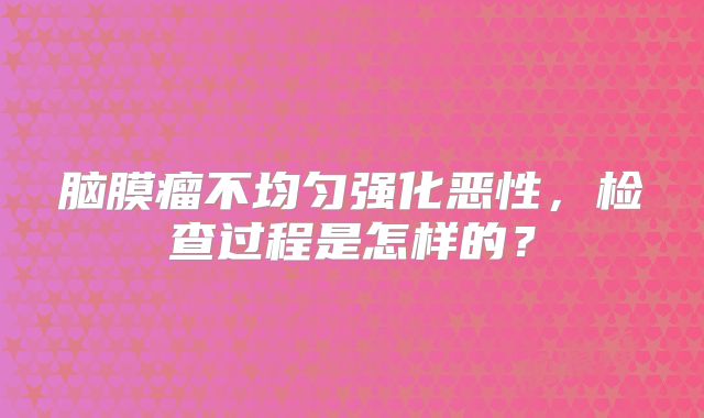 脑膜瘤不均匀强化恶性，检查过程是怎样的？