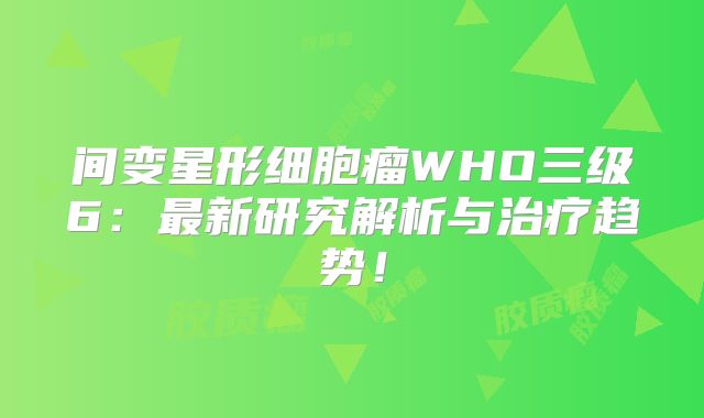 间变星形细胞瘤WHO三级6：最新研究解析与治疗趋势！