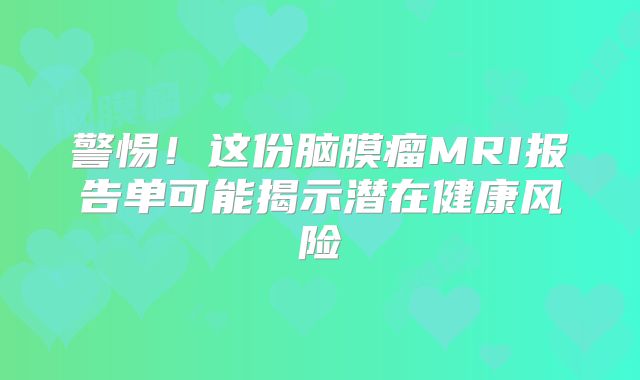 警惕！这份脑膜瘤MRI报告单可能揭示潜在健康风险